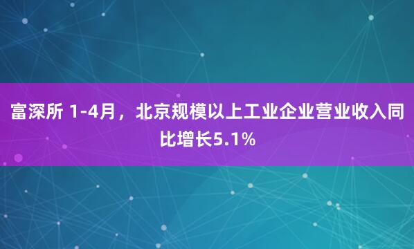 富深所 1-4月，北京规模以上工业企业营业收入同比增长5.1%