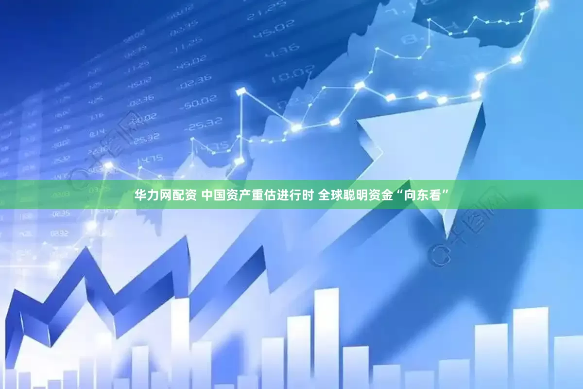 华力网配资 中国资产重估进行时 全球聪明资金“向东看”